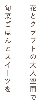 花とクラフトの大人空間で旬菜ごはんとスイーツを