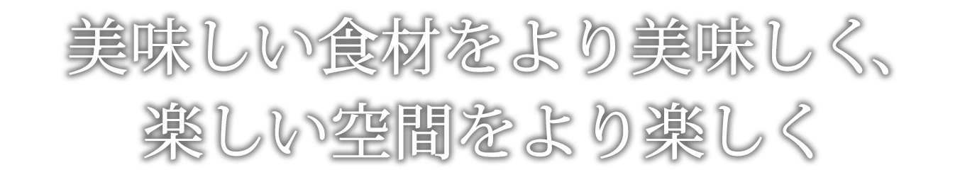 美味しい食材をより美味しく、楽しい空間をより楽しく