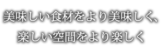 美味しい食材をより美味しく、楽しい空間をより楽しく