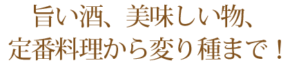 旨い酒、美味しい物、定番料理から変り種まで！海の幸 山の幸 美味しいがそこにある。